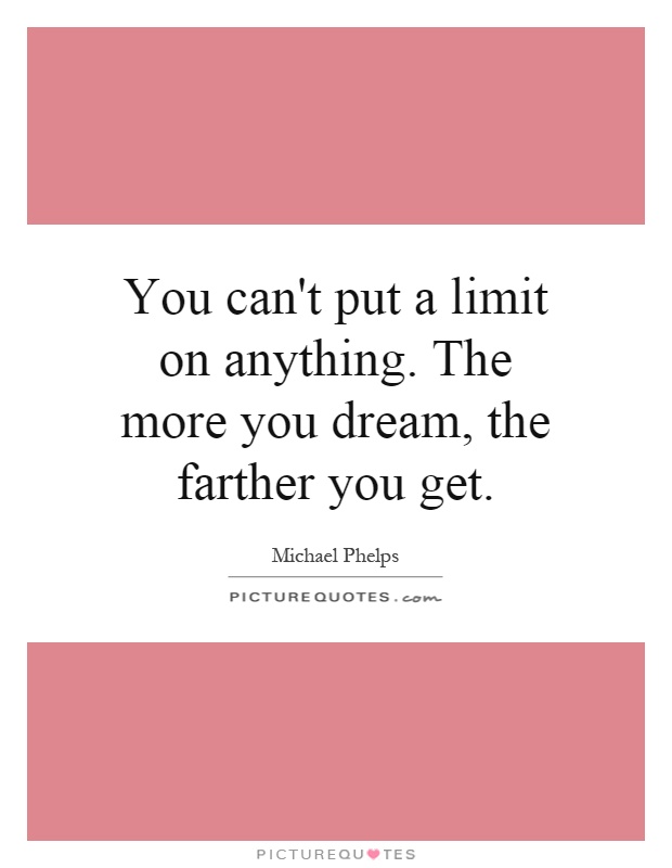 You can't put a limit on anything. The more you dream, the farther you get Picture Quote #1