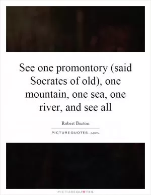 See one promontory (said Socrates of old), one mountain, one sea, one river, and see all Picture Quote #1