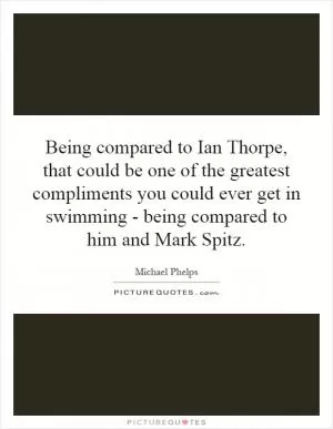 Being compared to Ian Thorpe, that could be one of the greatest compliments you could ever get in swimming - being compared to him and Mark Spitz Picture Quote #1