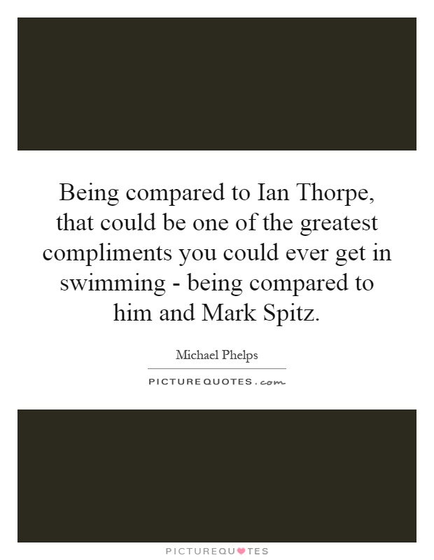 Being compared to Ian Thorpe, that could be one of the greatest compliments you could ever get in swimming - being compared to him and Mark Spitz Picture Quote #1