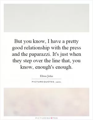 But you know, I have a pretty good relationship with the press and the paparazzi. It's just when they step over the line that, you know, enough's enough Picture Quote #1