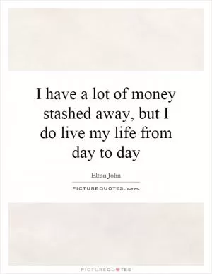 I have a lot of money stashed away, but I do live my life from day to day Picture Quote #1