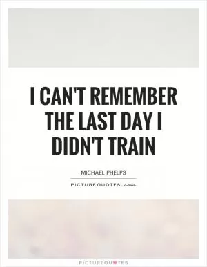 I can't remember the last day I didn't train Picture Quote #1
