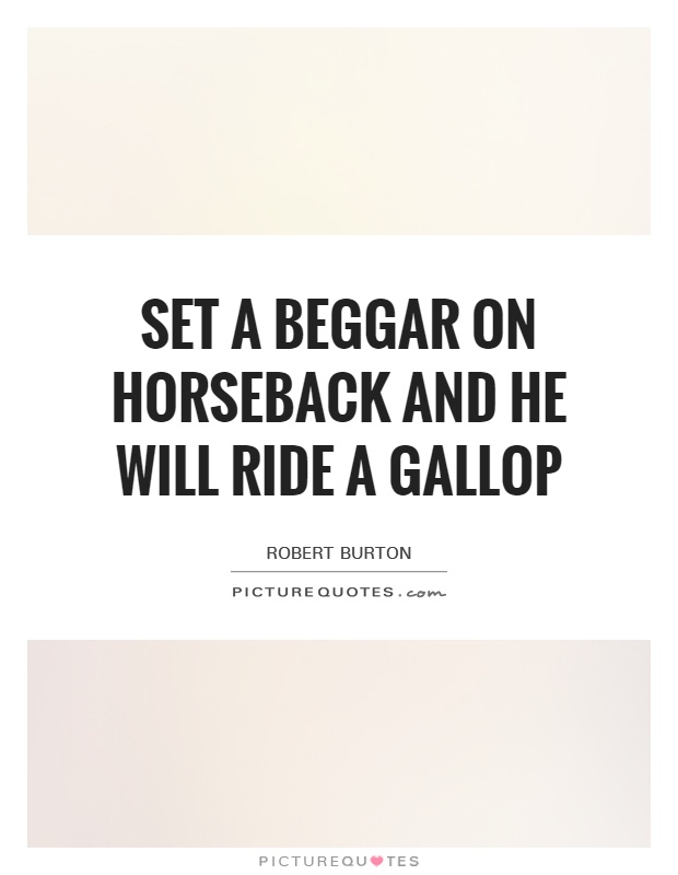 Set a beggar on horseback and he will ride a gallop Picture Quote #1