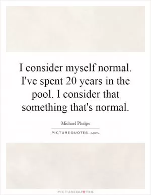 I consider myself normal. I've spent 20 years in the pool. I consider that something that's normal Picture Quote #1