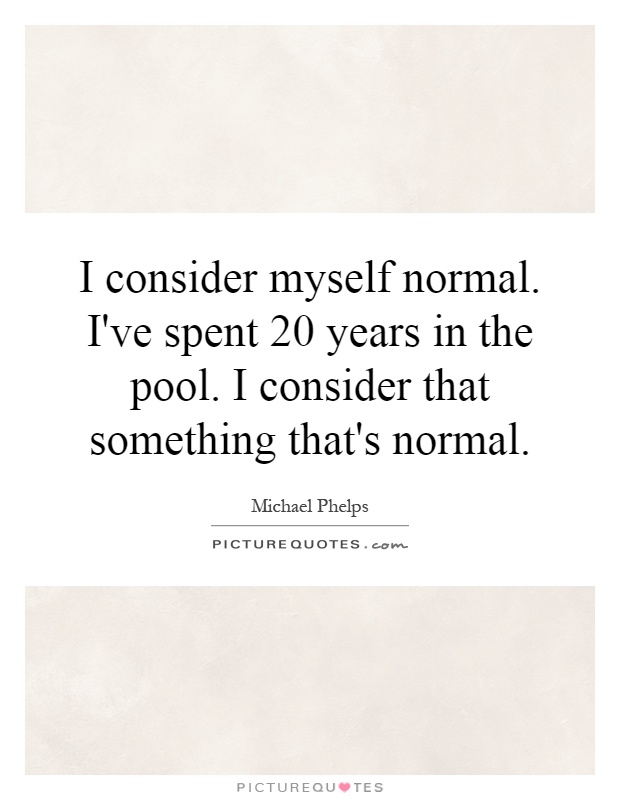 I consider myself normal. I've spent 20 years in the pool. I consider that something that's normal Picture Quote #1