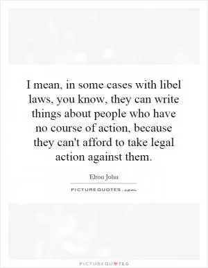 I mean, in some cases with libel laws, you know, they can write things about people who have no course of action, because they can't afford to take legal action against them Picture Quote #1
