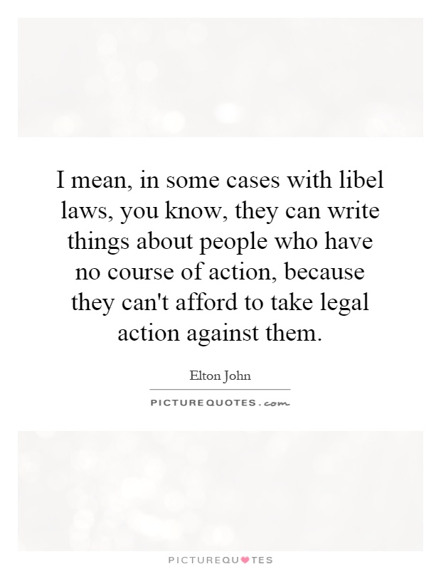 I mean, in some cases with libel laws, you know, they can write things about people who have no course of action, because they can't afford to take legal action against them Picture Quote #1