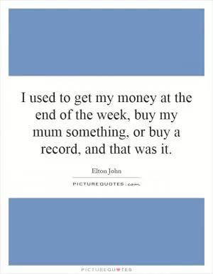 I used to get my money at the end of the week, buy my mum something, or buy a record, and that was it Picture Quote #1