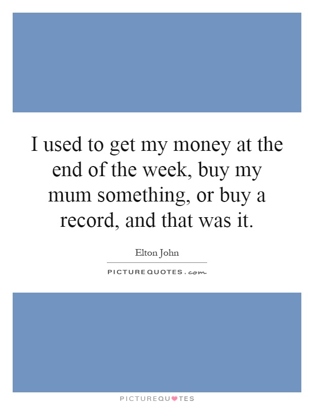 I used to get my money at the end of the week, buy my mum something, or buy a record, and that was it Picture Quote #1