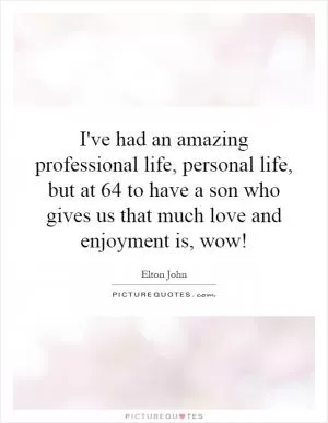 I've had an amazing professional life, personal life, but at 64 to have a son who gives us that much love and enjoyment is, wow! Picture Quote #1