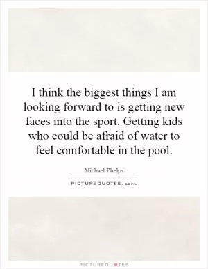 I think the biggest things I am looking forward to is getting new faces into the sport. Getting kids who could be afraid of water to feel comfortable in the pool Picture Quote #1