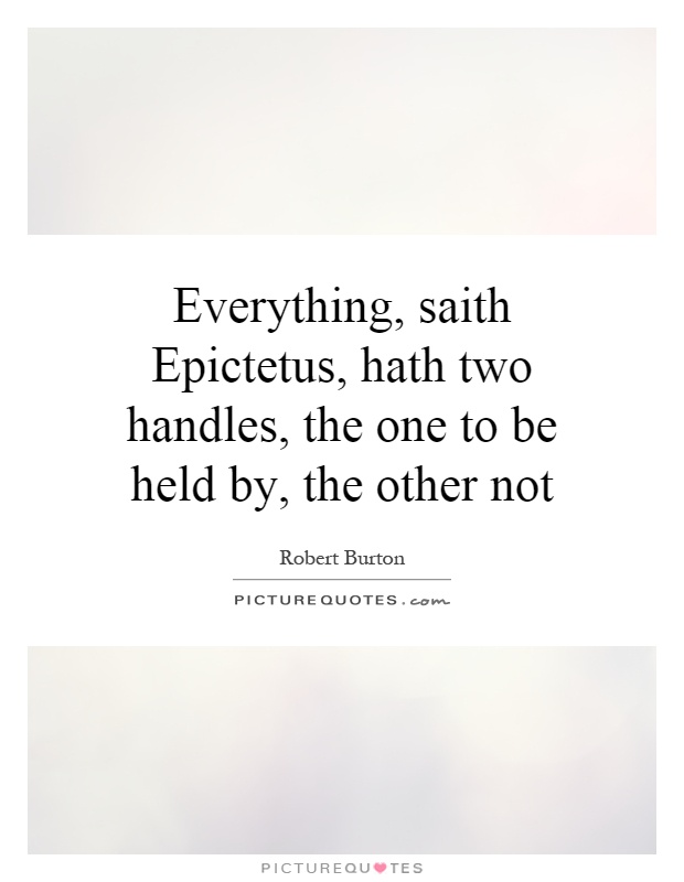 Everything, saith Epictetus, hath two handles, the one to be held by, the other not Picture Quote #1