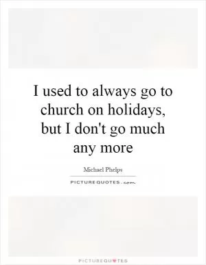 I used to always go to church on holidays, but I don't go much any more Picture Quote #1