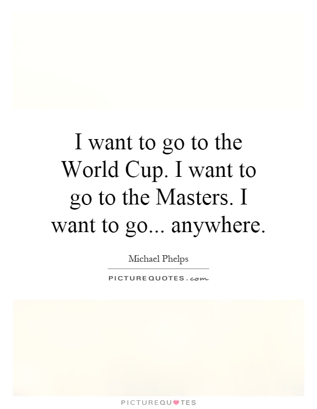 I want to go to the World Cup. I want to go to the Masters. I want to go... anywhere Picture Quote #1