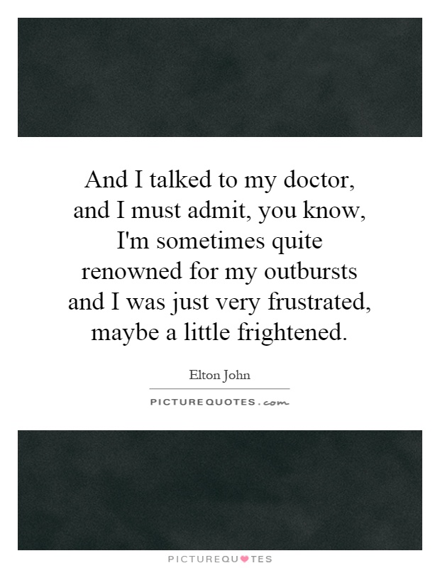 And I talked to my doctor, and I must admit, you know, I'm sometimes quite renowned for my outbursts and I was just very frustrated, maybe a little frightened Picture Quote #1