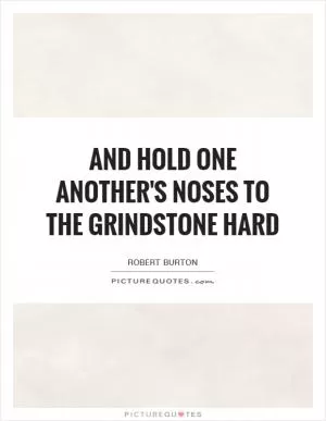 And hold one another's noses to the grindstone hard Picture Quote #1