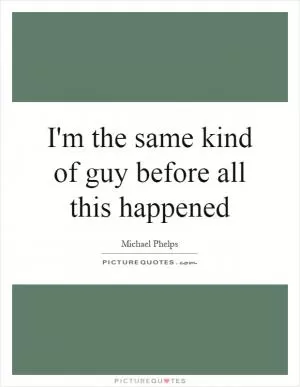 I'm the same kind of guy before all this happened Picture Quote #1