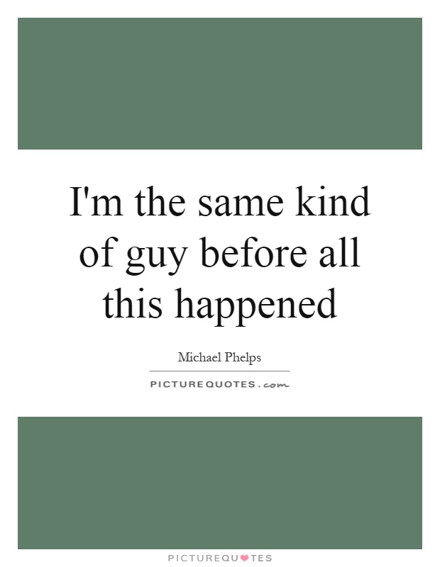 I'm the same kind of guy before all this happened Picture Quote #1