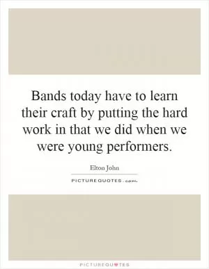 Bands today have to learn their craft by putting the hard work in that we did when we were young performers Picture Quote #1