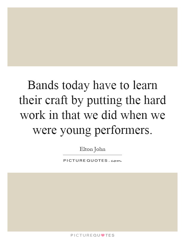 Bands today have to learn their craft by putting the hard work in that we did when we were young performers Picture Quote #1