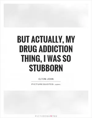 But actually, my drug addiction thing, I was so stubborn Picture Quote #1