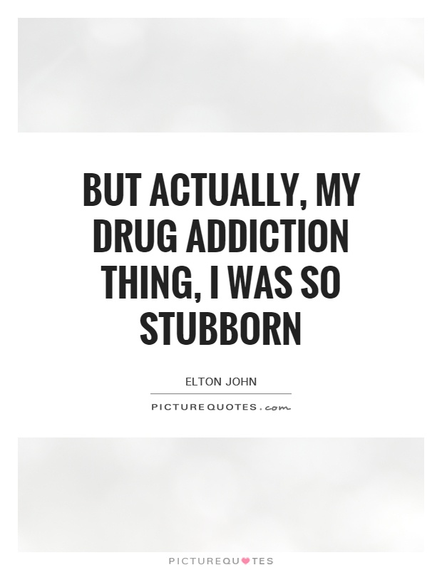But actually, my drug addiction thing, I was so stubborn Picture Quote #1