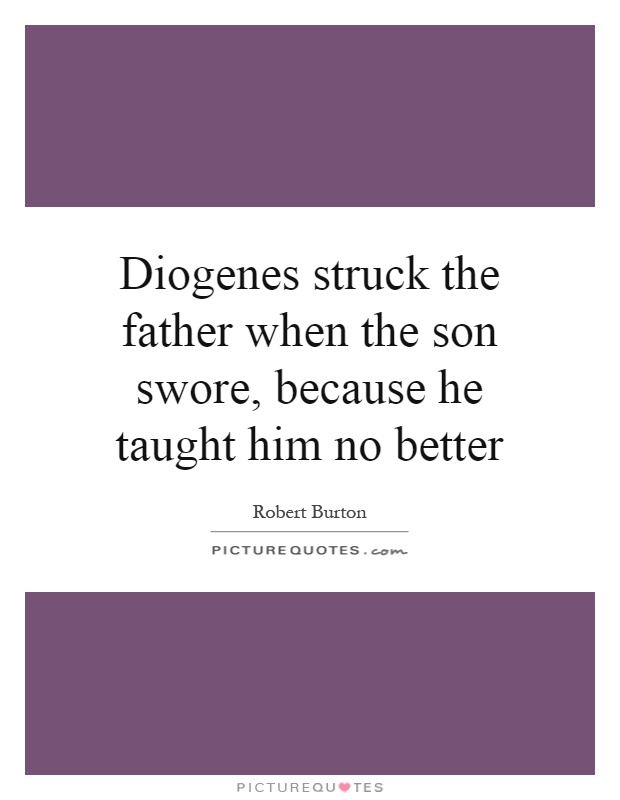 Diogenes struck the father when the son swore, because he taught him no better Picture Quote #1
