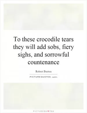 To these crocodile tears they will add sobs, fiery sighs, and sorrowful countenance Picture Quote #1