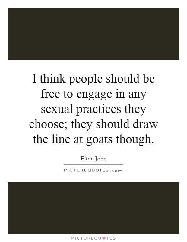 I think people should be free to engage in any sexual practices they choose; they should draw the line at goats though Picture Quote #1