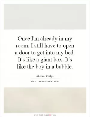 Once I'm already in my room, I still have to open a door to get into my bed. It's like a giant box. It's like the boy in a bubble Picture Quote #1