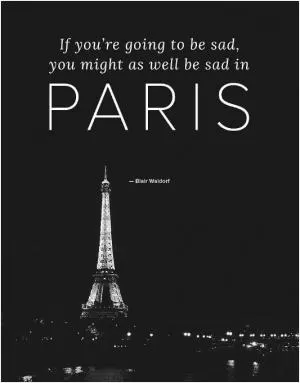 If you're going to be sad, you might as well be sad in Paris Picture Quote #1