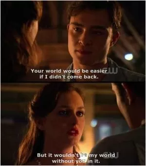 The world would be easier if I didn't come back. But it wouldn't be my world without you in it Picture Quote #1