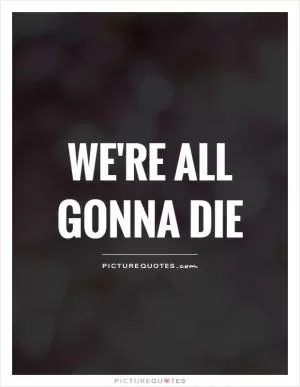 We're all gonna die Picture Quote #1