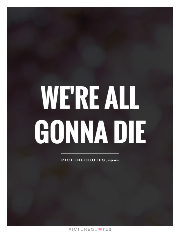 We're all gonna die Picture Quote #1