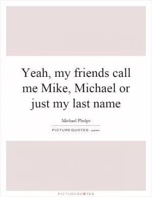 Yeah, my friends call me Mike, Michael or just my last name Picture Quote #1