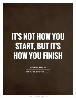 It's not how you start, but it's how you finish Picture Quote #1