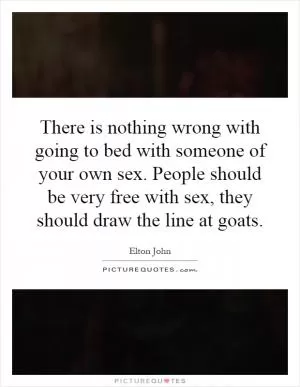 There is nothing wrong with going to bed with someone of your own sex. People should be very free with sex, they should draw the line at goats Picture Quote #1
