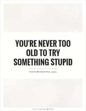 You're never too old to try something stupid Picture Quote #1