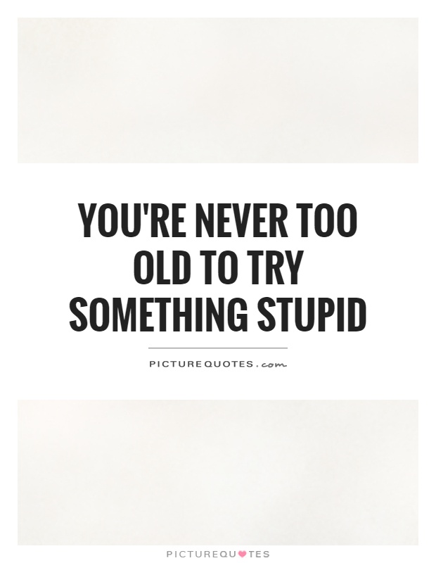 You're never too old to try something stupid Picture Quote #1
