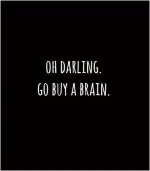 Oh darling. Go buy a brain Picture Quote #1
