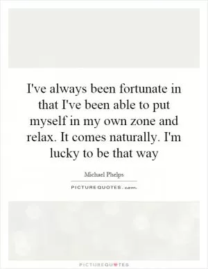I've always been fortunate in that I've been able to put myself in my own zone and relax. It comes naturally. I'm lucky to be that way Picture Quote #1