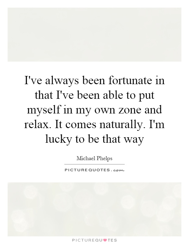 I've always been fortunate in that I've been able to put myself in my own zone and relax. It comes naturally. I'm lucky to be that way Picture Quote #1