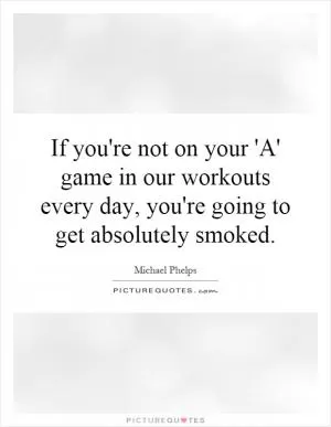 If you're not on your 'A' game in our workouts every day, you're going to get absolutely smoked Picture Quote #1