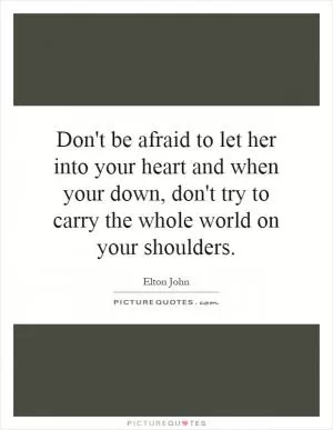 Don't be afraid to let her into your heart and when your down, don't try to carry the whole world on your shoulders Picture Quote #1