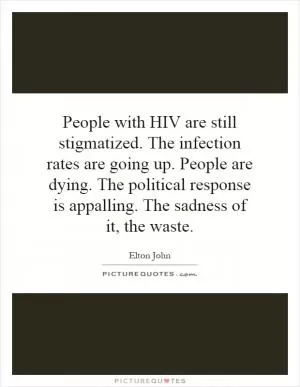 People with HIV are still stigmatized. The infection rates are going up. People are dying. The political response is appalling. The sadness of it, the waste Picture Quote #1