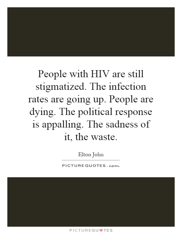 People with HIV are still stigmatized. The infection rates are going up. People are dying. The political response is appalling. The sadness of it, the waste Picture Quote #1