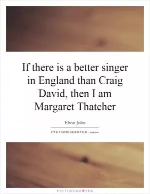 If there is a better singer in England than Craig David, then I am Margaret Thatcher Picture Quote #1