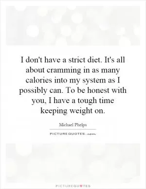 I don't have a strict diet. It's all about cramming in as many calories into my system as I possibly can. To be honest with you, I have a tough time keeping weight on Picture Quote #1