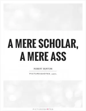 A mere scholar, a mere ass Picture Quote #1